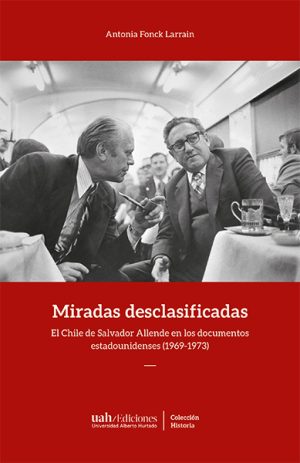 Miradas desclasificadas. El Chile de Salvador Allende en los documentos estadounidenses (1969-1973)